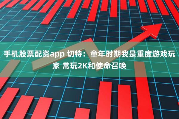 手机股票配资app 切特：童年时期我是重度游戏玩家 常玩2K和使命召唤